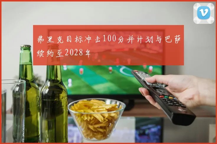 弗里克目标冲击100分并计划与巴萨续约至2028年