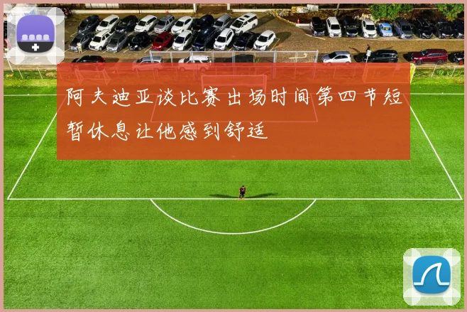 阿夫迪亚谈比赛出场时间第四节短暂休息让他感到舒适