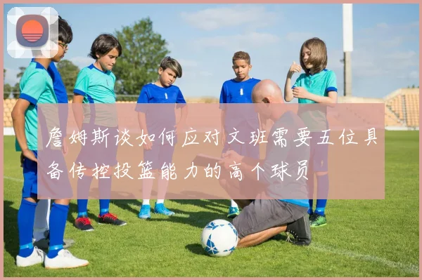 詹姆斯谈如何应对文班需要五位具备传控投篮能力的高个球员