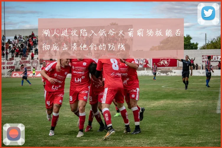湖人进攻陷入低谷火箭前场板能否彻底击溃他们的防线