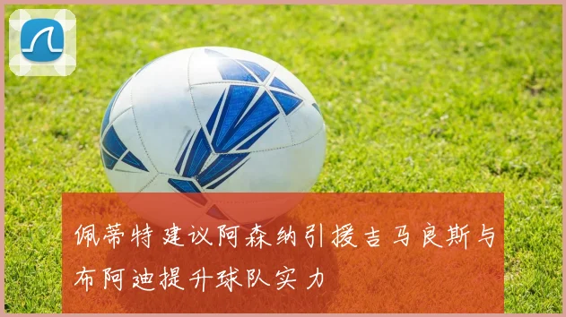 佩蒂特建议阿森纳引援吉马良斯与布阿迪提升球队实力